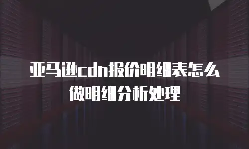 亚马逊cdn报价明细表怎么做明细分析处理