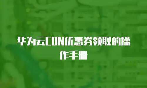 华为云CDN优惠券领取的操作手册