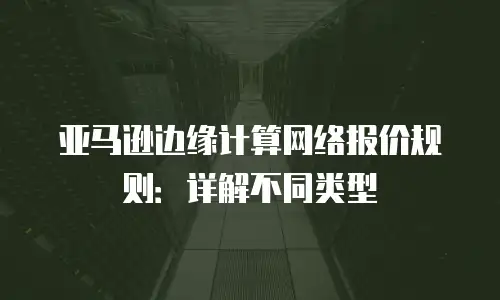 亚马逊边缘计算网络报价规则：详解不同类型