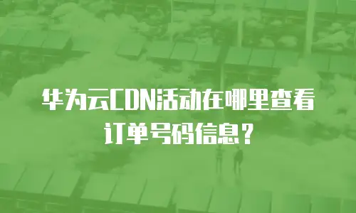 华为云CDN活动在哪里查看订单号码信息？
