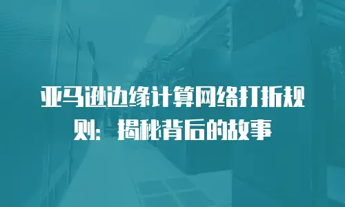 亚马逊边缘计算网络打折规则：揭秘背后的故事