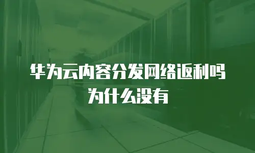 华为云内容分发网络返利吗为什么没有