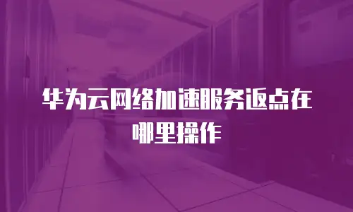 华为云网络加速服务返点在哪里操作