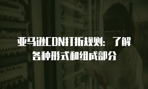 亚马逊CDN打折规则：了解各种形式和组成部分