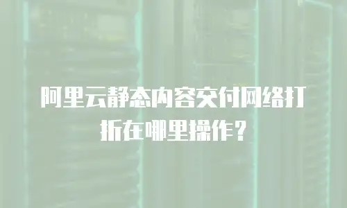 阿里云静态内容交付网络打折在哪里操作？