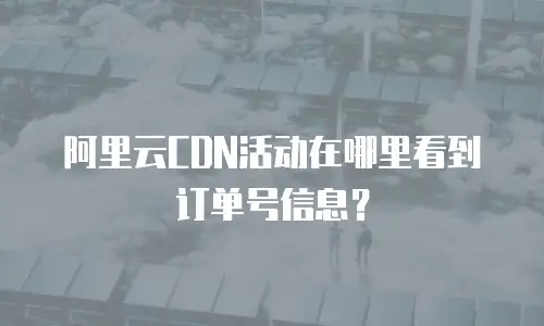 阿里云CDN活动在哪里看到订单号信息？