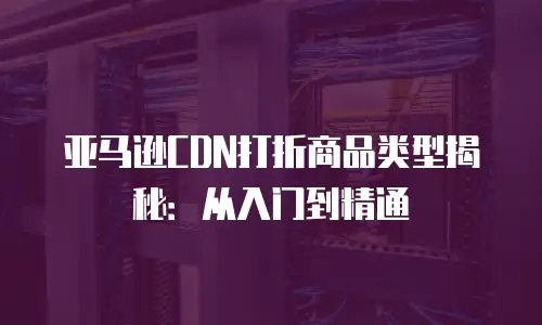 亚马逊CDN打折商品类型揭秘：从入门到精通