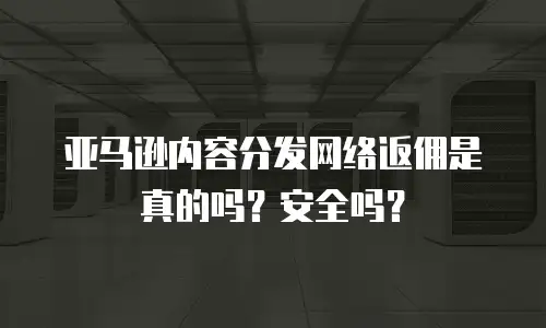 亚马逊内容分发网络返佣是真的吗？安全吗？