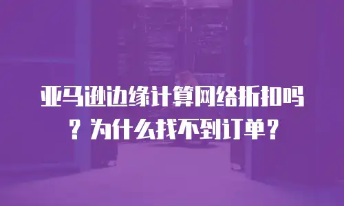 亚马逊边缘计算网络折扣吗？为什么找不到订单？