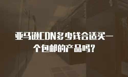 亚马逊CDN多少钱合适买一个包邮的产品吗？