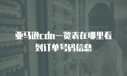 亚马逊cdn一览表在哪里看到订单号码信息