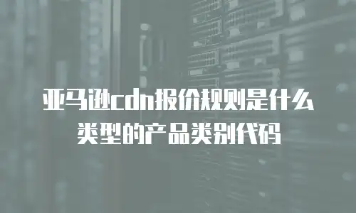 亚马逊cdn报价规则是什么类型的产品类别代码