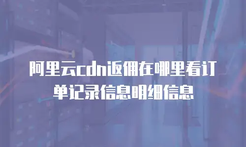 阿里云cdn返佣在哪里看订单记录信息明细信息