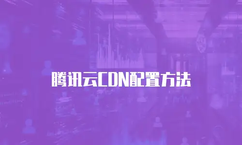 腾讯云CDN配置方法