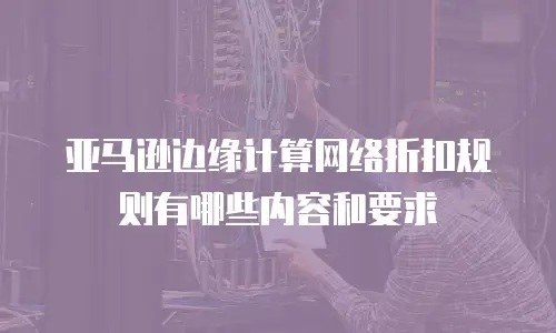 亚马逊边缘计算网络折扣规则有哪些内容和要求