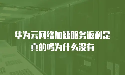 华为云网络加速服务返利是真的吗为什么没有