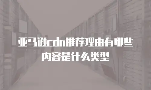 亚马逊cdn推荐理由有哪些内容是什么类型