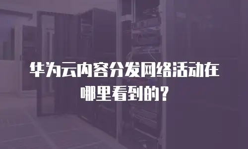 华为云内容分发网络活动在哪里看到的？