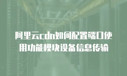 阿里云cdn如何配置端口使用功能模块设备信息传输