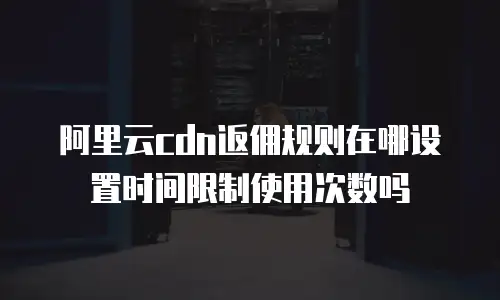 阿里云cdn返佣规则在哪设置时间限制使用次数吗