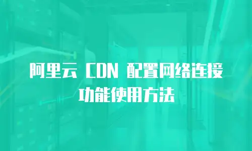阿里云 CDN 配置网络连接功能使用方法