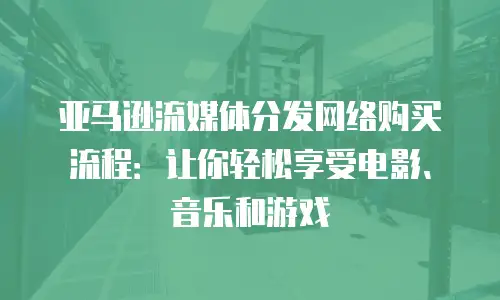 亚马逊流媒体分发网络购买流程：让你轻松享受电影、音乐和游戏