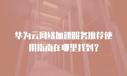华为云网络加速服务推荐使用指南在哪里找到？