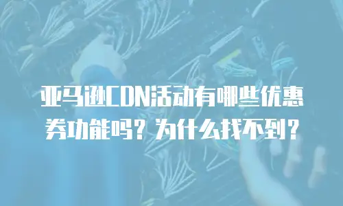 亚马逊CDN活动有哪些优惠券功能吗？为什么找不到？