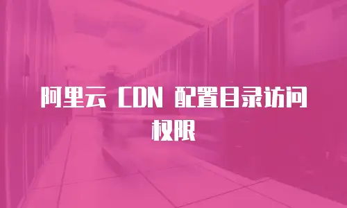 阿里云 CDN 配置目录访问权限
