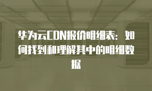 华为云CDN报价明细表：如何找到和理解其中的明细数据