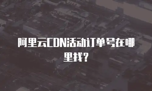 阿里云CDN活动订单号在哪里找？