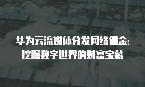 华为云流媒体分发网络佣金: 挖掘数字世界的财富宝藏