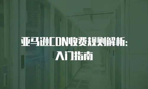 亚马逊CDN收费规则解析：入门指南