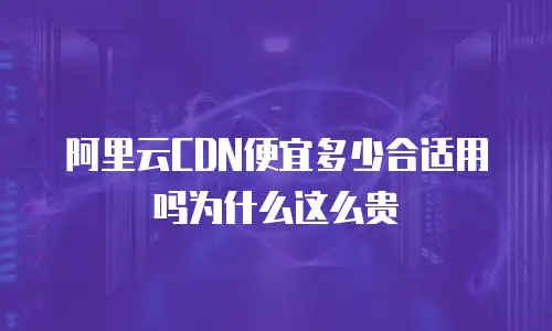 阿里云CDN便宜多少合适用吗为什么这么贵