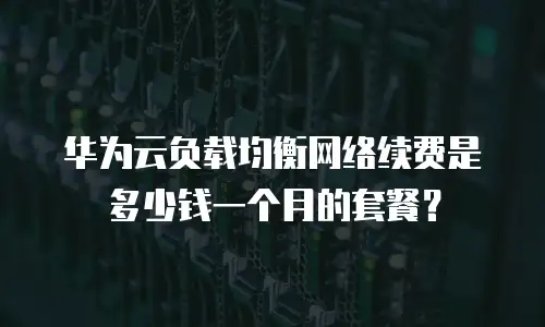 华为云负载均衡网络续费是多少钱一个月的套餐？