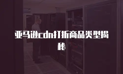 亚马逊cdn打折商品类型揭秘