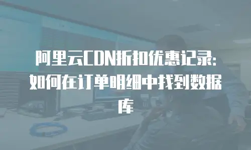 阿里云CDN折扣优惠记录：如何在订单明细中找到数据库