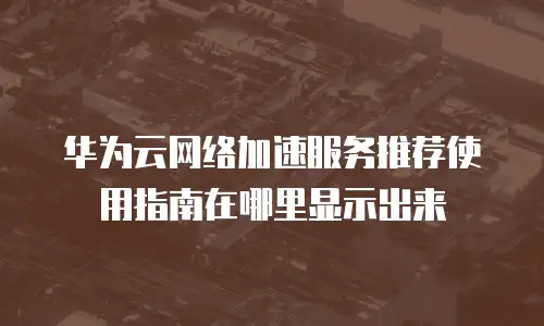 华为云网络加速服务推荐使用指南在哪里显示出来