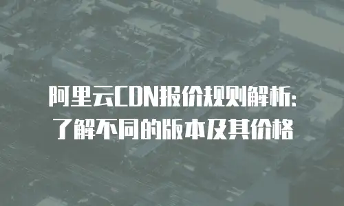阿里云CDN报价规则解析：了解不同的版本及其价格
