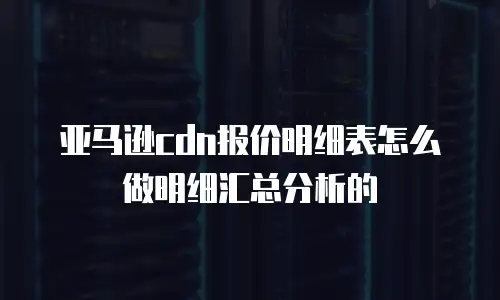 亚马逊cdn报价明细表怎么做明细汇总分析的
