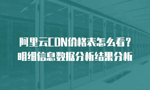 阿里云CDN价格表怎么看？明细信息数据分析结果分析