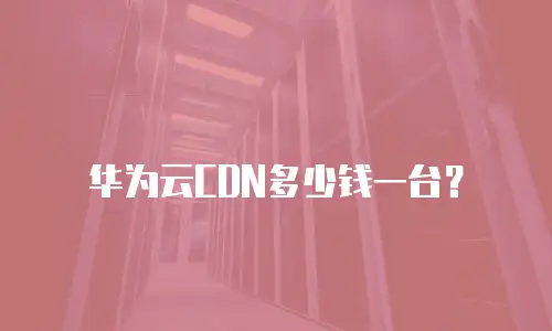 华为云CDN多少钱一台？