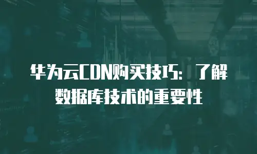 华为云CDN购买技巧：了解数据库技术的重要性