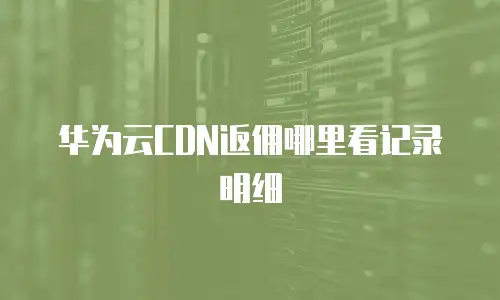 华为云CDN返佣哪里看记录明细