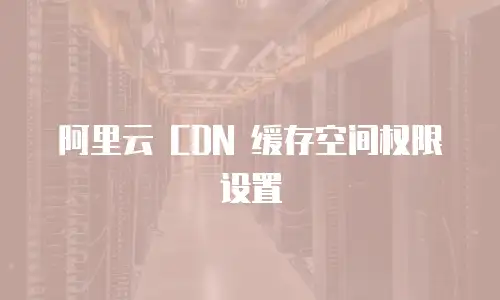 阿里云 CDN 缓存空间权限设置