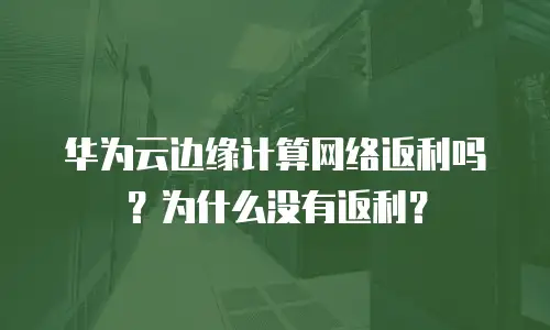 华为云边缘计算网络返利吗？为什么没有返利？