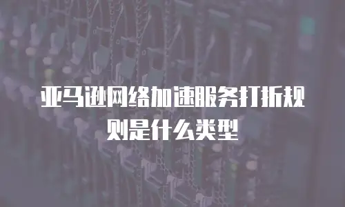 亚马逊网络加速服务打折规则是什么类型