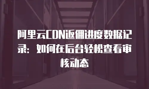 阿里云CDN返佣进度数据记录：如何在后台轻松查看审核动态