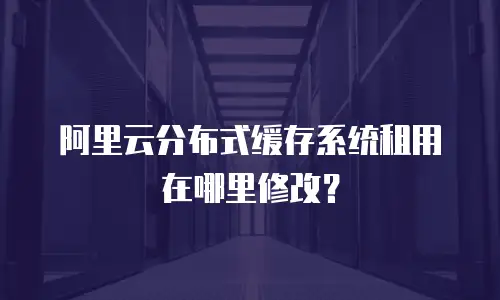 阿里云分布式缓存系统租用在哪里修改？