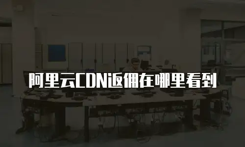 阿里云CDN返佣在哪里看到